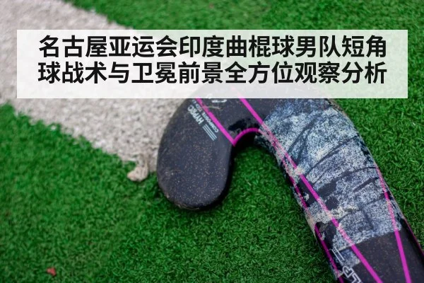 名古屋亚运会印度曲棍球男队短角球战术与卫冕前景全方位观察分析